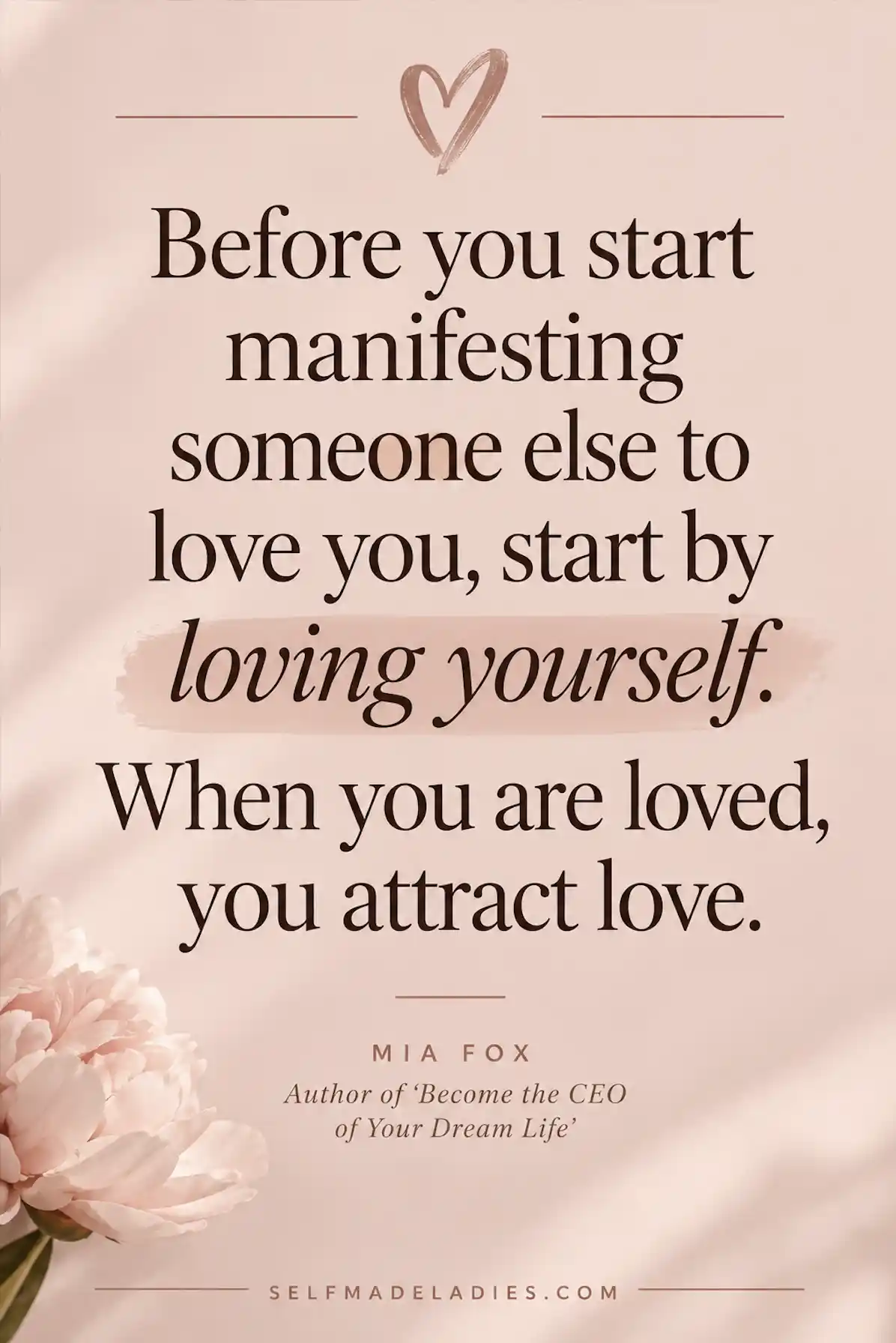 Manifestation Quote Graphic: Before you start manifesting someone else to love you, start by loving yourself. When you are loved, you attract love. Mia Fox – Author of ‘Become the CEO of Your Dream Life’